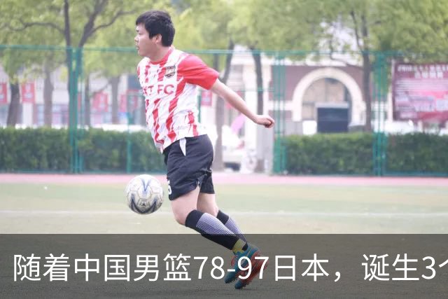 随着中国男篮78-97日本，诞生3个意外2个事实，郭士强王俊杰上榜