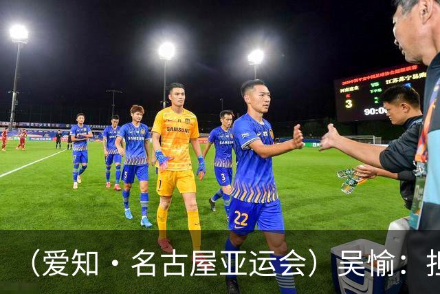 （爱知·名古屋亚运会）吴愉：担任旗手是荣誉，也是责任